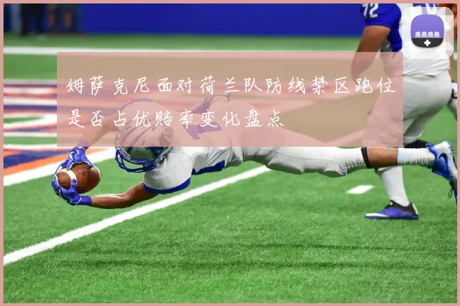 姆萨克尼面对荷兰队防线禁区跑位是否占优赔率变化盘点
