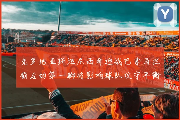 克罗地亚斯坦尼西奇迎战巴拿马拦截后的第一脚将影响球队攻守平衡
