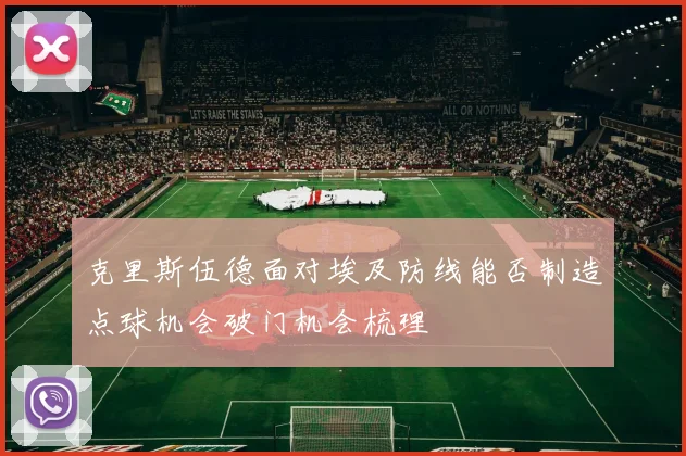克里斯伍德面对埃及防线能否制造点球机会破门机会梳理