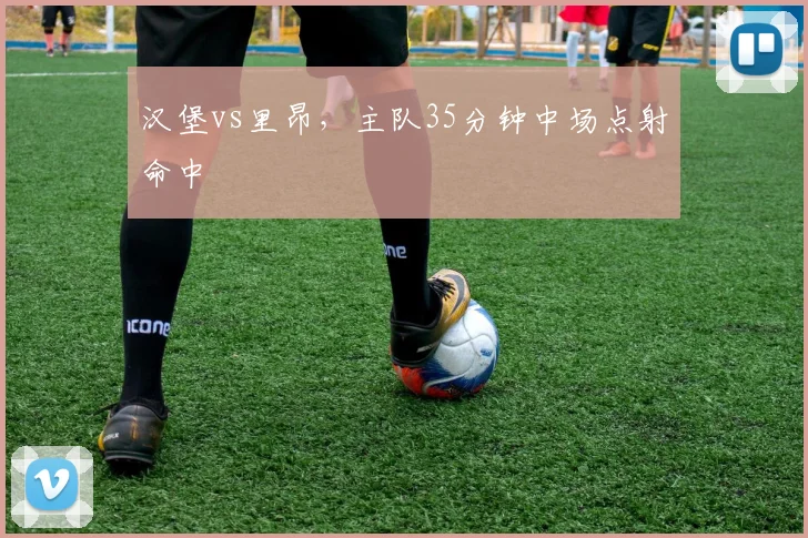 汉堡vs里昂,主队35分钟中场点射命中