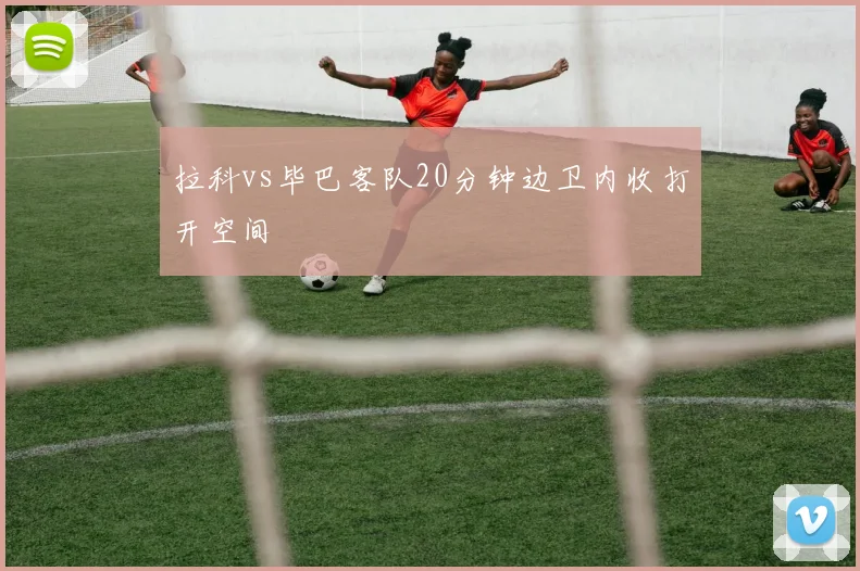 拉科vs毕巴客队20分钟边卫内收打开空间