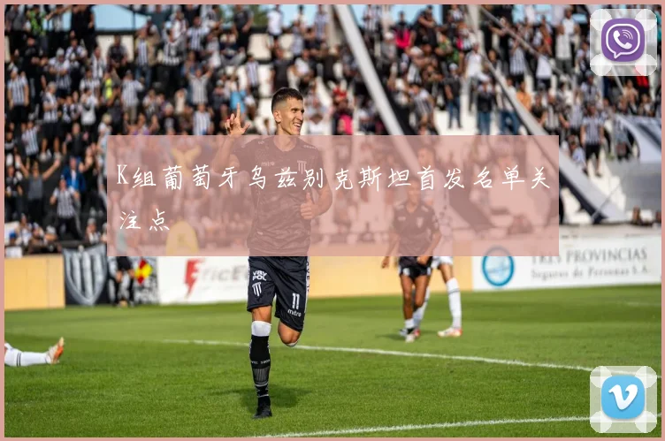 K组葡萄牙乌兹别克斯坦首发名单关注点