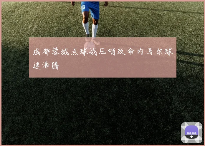 成都蓉城点球战压哨改命内马尔球迷沸腾