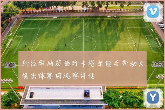 科拉希纳茨面对卡塔尔能否带动后场出球赛前观察评估