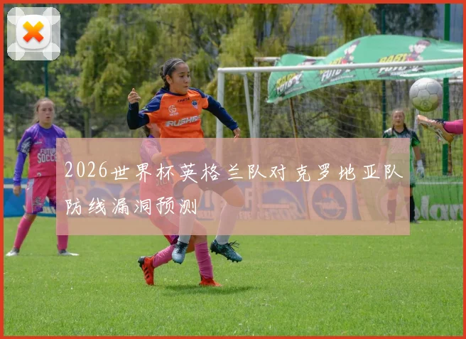 2026世界杯英格兰队对克罗地亚队防线漏洞预测