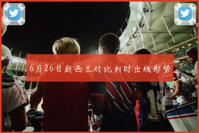 6月26日新西兰对比利时出线形势
