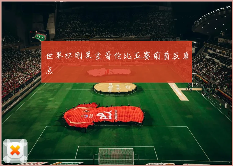 世界杯刚果金哥伦比亚赛前首发看点