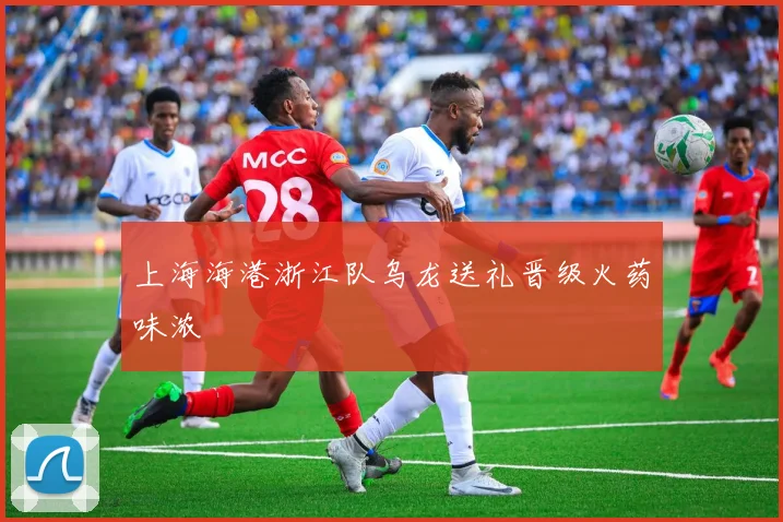 上海海港浙江队乌龙送礼晋级火药味浓
