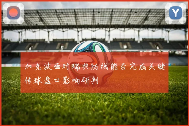 加克波面对瑞典防线能否完成关键传球盘口影响研判