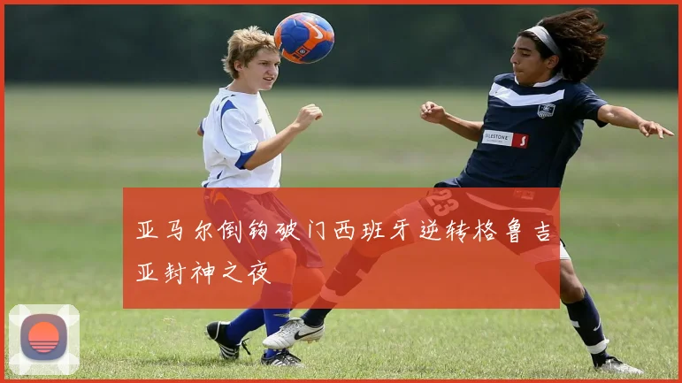 亚马尔倒钩破门西班牙逆转格鲁吉亚封神之夜