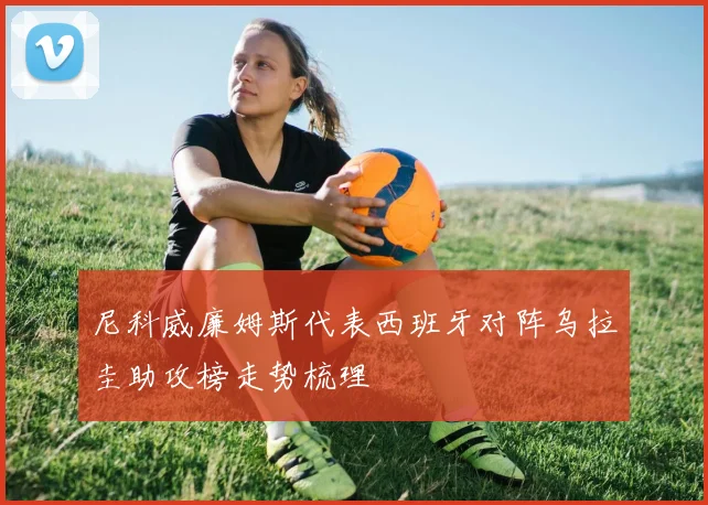 尼科威廉姆斯代表西班牙对阵乌拉圭助攻榜走势梳理