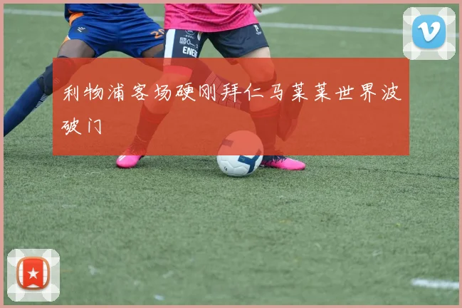 利物浦客场硬刚拜仁马莱莱世界波破门