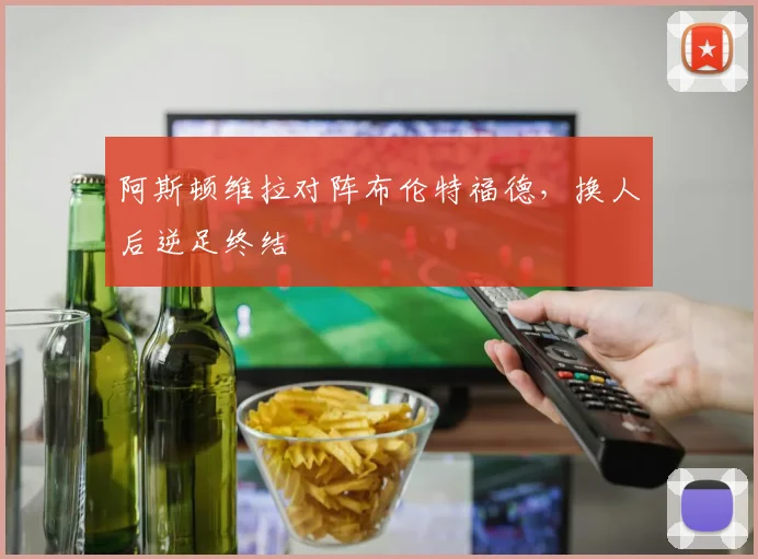 阿斯顿维拉对阵布伦特福德，换人后逆足终结