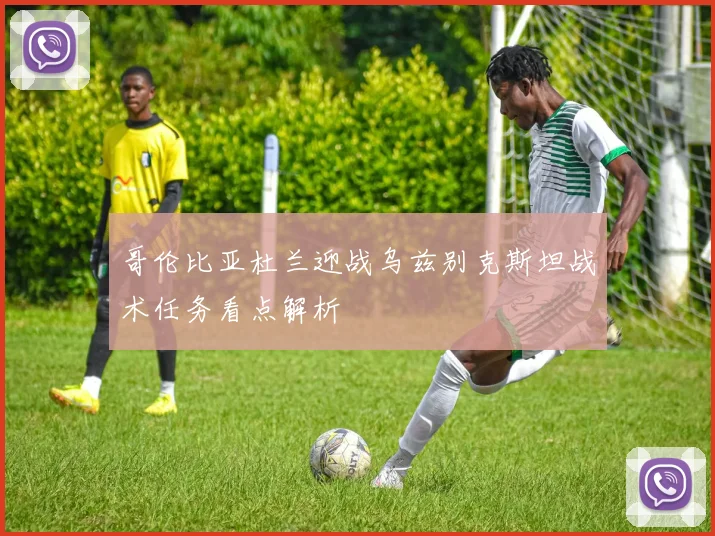 哥伦比亚杜兰迎战乌兹别克斯坦战术任务看点解析