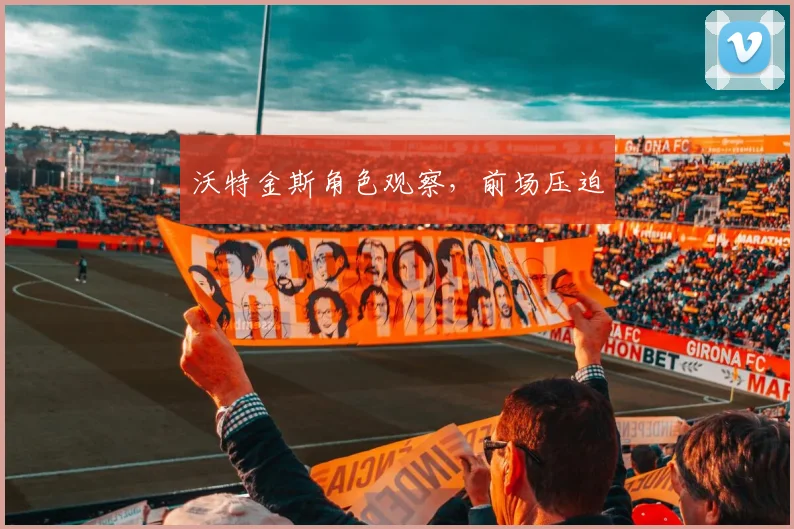 沃特金斯角色观察，前场压迫