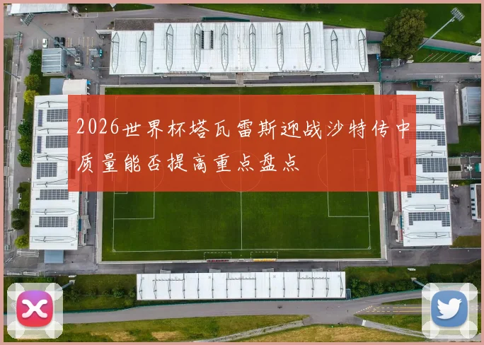 2026世界杯塔瓦雷斯迎战沙特传中质量能否提高重点盘点
