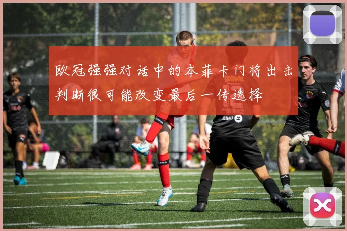 欧冠强强对话中的本菲卡门将出击判断很可能改变最后一传选择