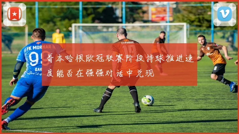 哥本哈根欧冠联赛阶段持球推进速度能否在强强对话中兑现